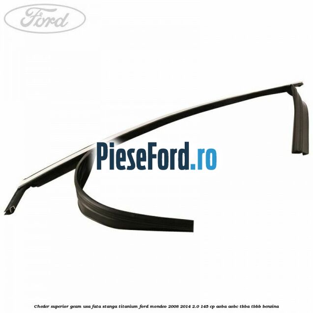 Cheder superior geam usa fata stanga titanium Ford Mondeo 2008-2014 2.0 145 cp AOBA, AOBC, TBBA, TBBB benzina