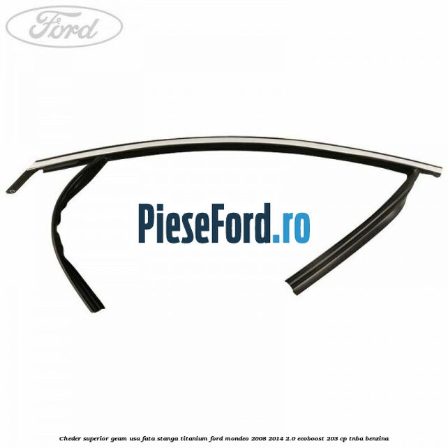 Cheder superior geam usa fata stanga titanium Ford Mondeo 2008-2014 2.0 EcoBoost 203 cp TNBA benzina