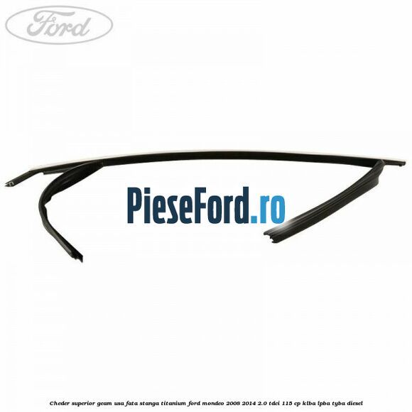 Cheder superior geam usa fata stanga titanium Ford Mondeo 2008-2014 2.0 TDCi 115 cp Cheder superior geam usa fata stanga titanium Ford Mondeo 2008-2014 2.0 TDCi 115 cp KLBA, LPBA, TYBA diesel