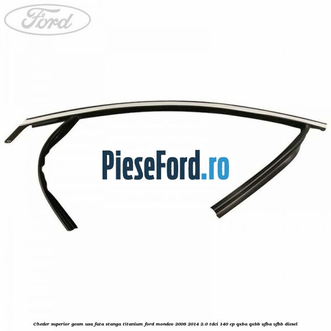 Cheder superior geam usa fata stanga titanium Ford Mondeo 2008-2014 2.0 TDCi 140 cp QXBA, QXBB, UFBA, UFBB diesel