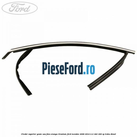 Cheder superior geam usa fata stanga titanium Ford Mondeo 2008-2014 2.2 TDCi 200 cp KNBA diesel
