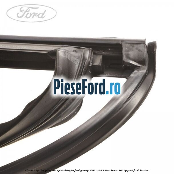 Cheder superior geam usa spate dreapta Ford Galaxy 2007-2014 1.6 EcoBoost 160 cp JTWA, JTWB benzina