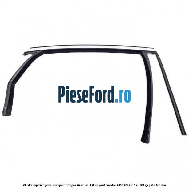 Cheder superior geam usa spate dreapta titanium 4/5 usi Ford Mondeo 2008-2014 1.6 Ti 125 cp Cheder superior geam usa spate dreapta titanium 4/5 usi Ford Mondeo 2008-2014 1.6 Ti 125 cp PNBA benzina
