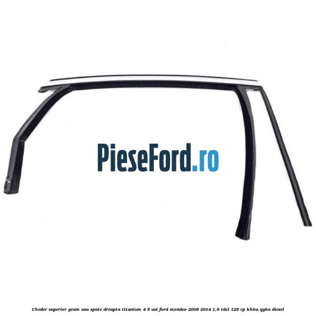 Cheder superior geam usa spate dreapta titanium 4/5 usi Ford Mondeo 2008-2014 1.8 TDCi 125 cp KHBA, QYBA diesel
