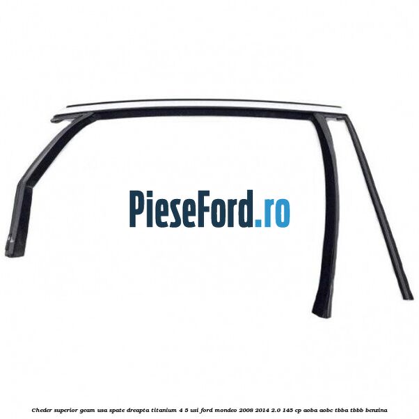 Cheder superior geam usa spate dreapta titanium 4/5 usi Ford Mondeo 2008-2014 2.0 145 cp AOBA, AOBC, TBBA, TBBB benzina