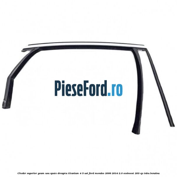 Cheder superior geam usa spate dreapta titanium 4/5 usi Ford Mondeo 2008-2014 2.0 EcoBoost 203 cp TNBA benzina