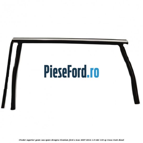 Cheder superior geam usa spate dreapta titanium Ford S-Max 2007-2014 1.6 TDCi 115 cp T1WA, T1WB diesel
