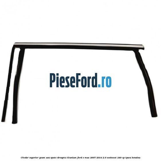 Cheder superior geam usa spate dreapta titanium Ford S-Max 2007-2014 2.0 EcoBoost 240 cp TPWA benzina