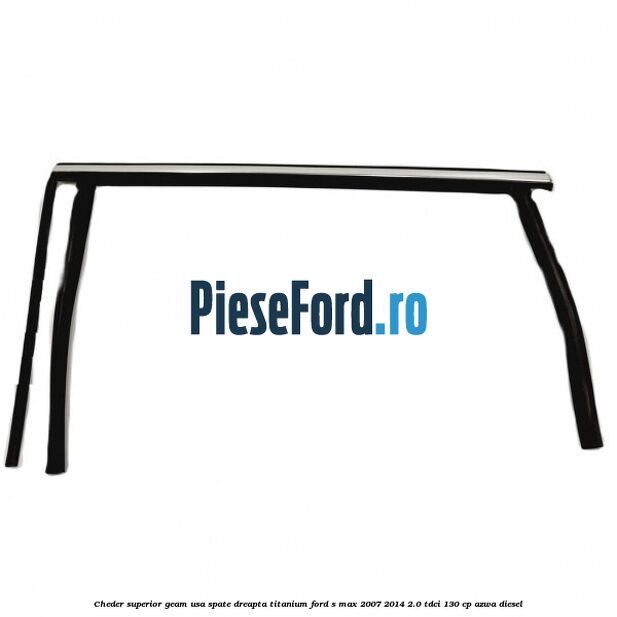 Cheder superior geam usa spate dreapta titanium Ford S-Max 2007-2014 2.0 TDCi 130 cp AZWA diesel