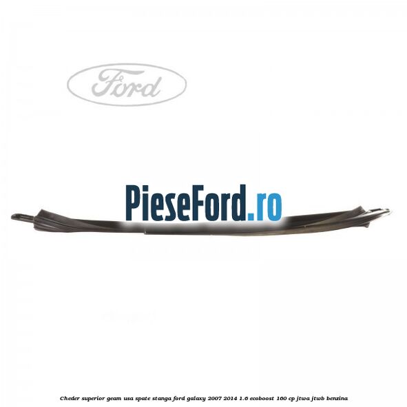 Cheder superior geam usa spate stanga Ford Galaxy 2007-2014 1.6 EcoBoost 160 cp JTWA, JTWB benzina