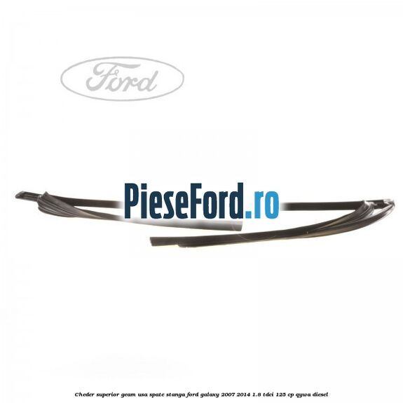 Cheder superior geam usa spate stanga Ford Galaxy 2007-2014 1.8 TDCi 125 cp Cheder superior geam usa spate stanga Ford Galaxy 2007-2014 1.8 TDCi 125 cp QYWA diesel
