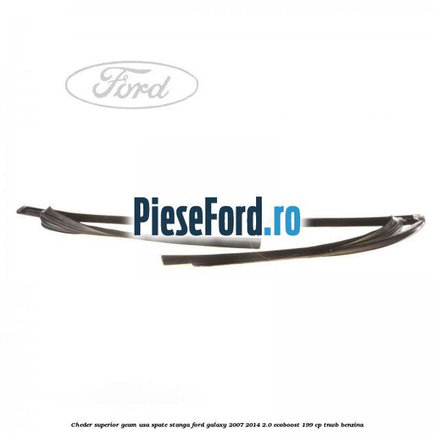 Cheder superior geam usa spate stanga Ford Galaxy 2007-2014 2.0 EcoBoost 199 cp TNWB benzina