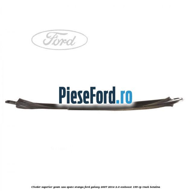 Cheder superior geam usa spate stanga Ford Galaxy 2007-2014 2.0 EcoBoost 199 cp TNWB benzina
