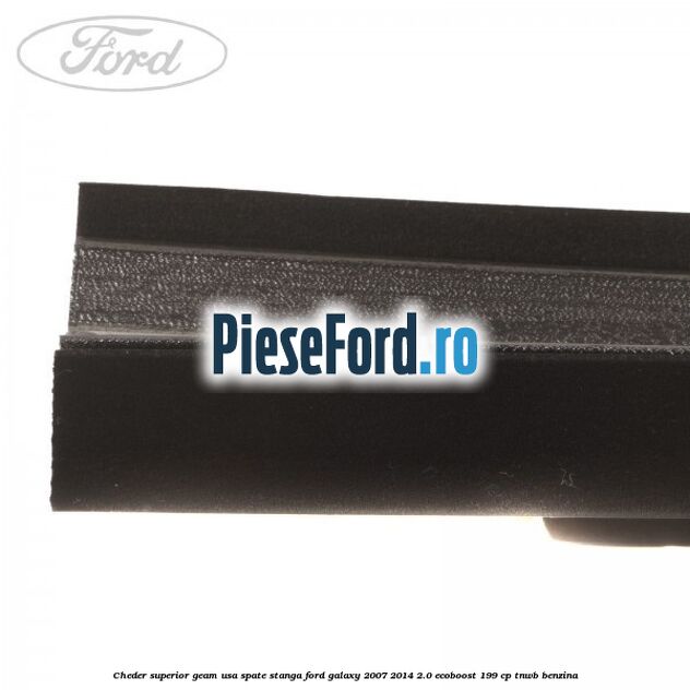 Cheder superior geam usa spate stanga Ford Galaxy 2007-2014 2.0 EcoBoost 199 cp TNWB benzina