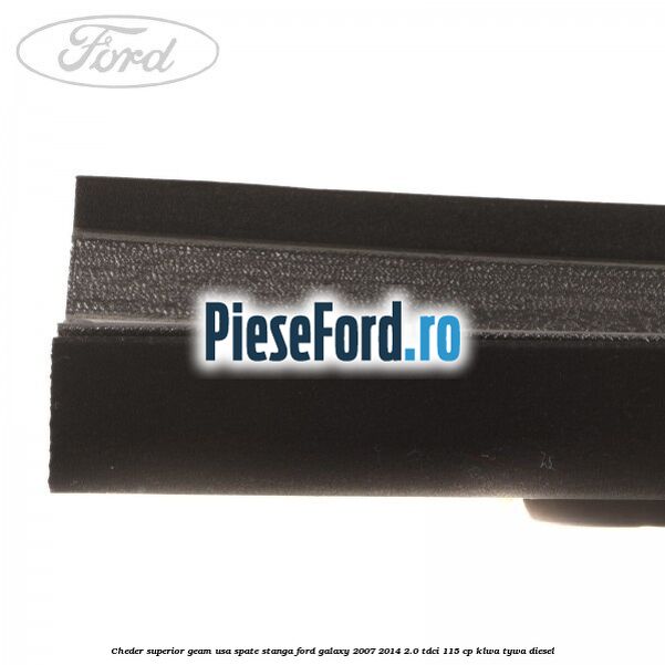 Cheder superior geam usa spate stanga Ford Galaxy 2007-2014 2.0 TDCi 115 cp KLWA, TYWA diesel