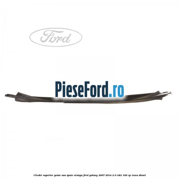 Cheder superior geam usa spate stanga Ford Galaxy 2007-2014 2.0 TDCi 163 cp Cheder superior geam usa spate stanga Ford Galaxy 2007-2014 2.0 TDCi 163 cp TXWA diesel