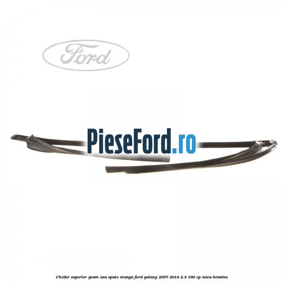Cheder superior geam usa spate stanga Ford Galaxy 2007-2014 2.3 160 cp Cheder superior geam usa spate stanga Ford Galaxy 2007-2014 2.3 160 cp SEWA benzina