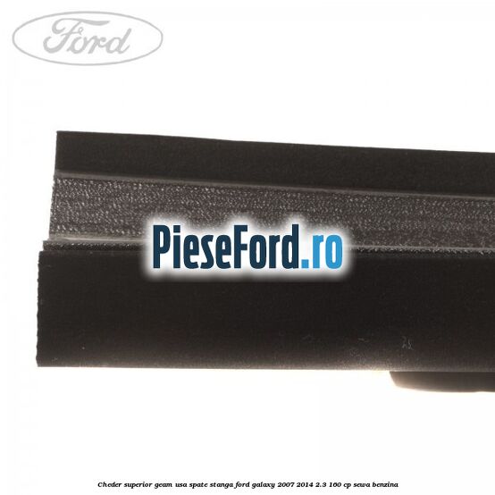 Cheder superior geam usa spate stanga Ford Galaxy 2007-2014 2.3 160 cp Cheder superior geam usa spate stanga Ford Galaxy 2007-2014 2.3 160 cp SEWA benzina