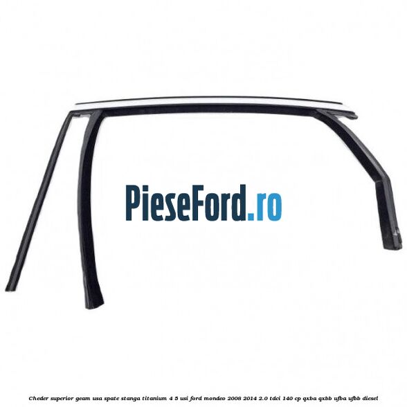 Cheder superior geam usa spate stanga titanium 4/5 usi Ford Mondeo 2008-2014 2.0 TDCi 140 cp QXBA, QXBB, UFBA, UFBB diesel