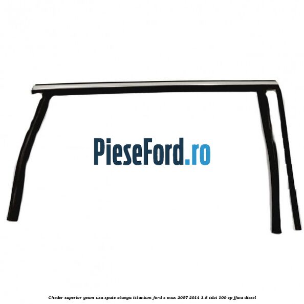 Cheder superior geam usa spate stanga titanium Ford S-Max 2007-2014 1.8 TDCi 100 cp FFWA diesel