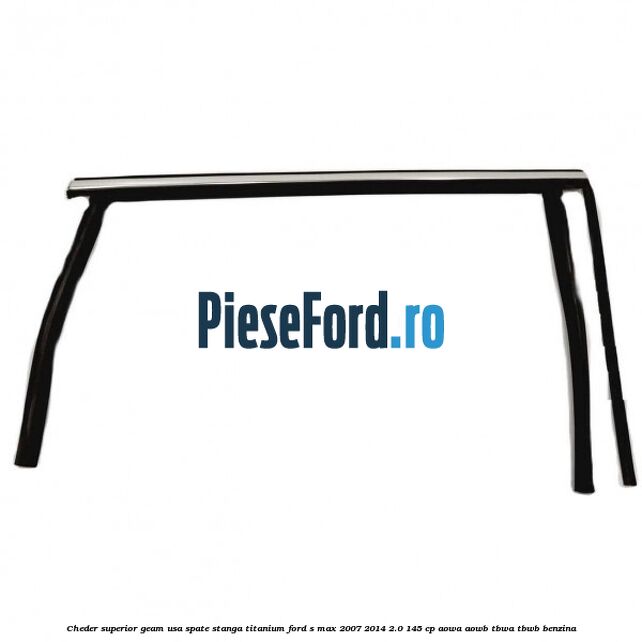 Cheder superior geam usa spate stanga titanium Ford S-Max 2007-2014 2.0 145 cp AOWA, AOWB, TBWA, TBWB benzina