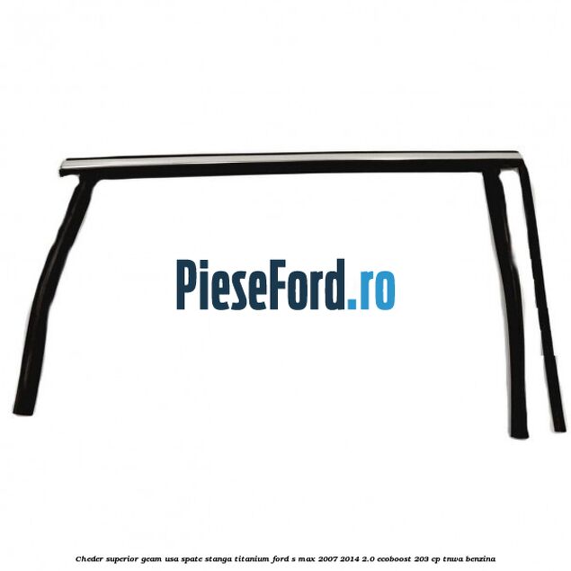 Cheder superior geam usa spate stanga titanium Ford S-Max 2007-2014 2.0 EcoBoost 203 cp TNWA benzina