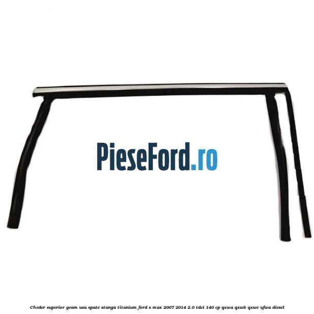 Cheder superior geam usa spate stanga titanium Ford S-Max 2007-2014 2.0 TDCi 140 cp QXWA, QXWB, QXWC, UFWA diesel