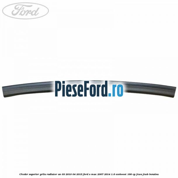 Cheder superior grila radiator an 03/2010-04/2015 Ford S-Max 2007-2014 1.6 EcoBoost 160 cp JTWA, JTWB benzina