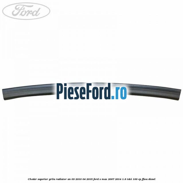 Cheder superior grila radiator an 03/2010-04/2015 Ford S-Max 2007-2014 1.8 TDCi 100 cp FFWA diesel