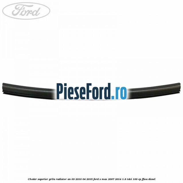 Cheder superior grila radiator an 03/2010-04/2015 Ford S-Max 2007-2014 1.8 TDCi 100 cp FFWA diesel