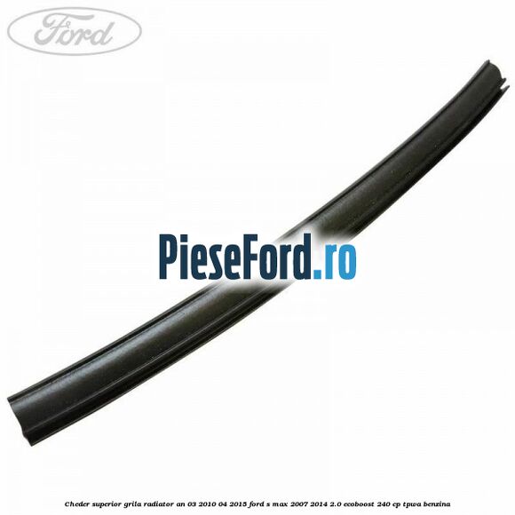 Cheder superior grila radiator an 03/2010-04/2015 Ford S-Max 2007-2014 2.0 EcoBoost 240 cp TPWA benzina