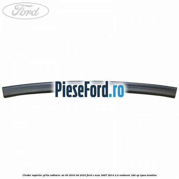 Cheder superior grila radiator an 03/2010-04/2015 Ford S-Max 2007-2014 2.0 EcoBoost 240 cp TPWA benzina
