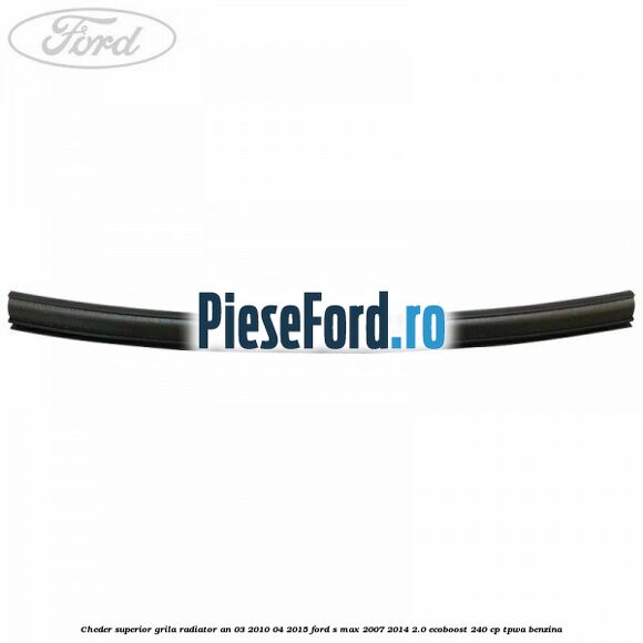 Cheder superior grila radiator an 03/2010-04/2015 Ford S-Max 2007-2014 2.0 EcoBoost 240 cp TPWA benzina
