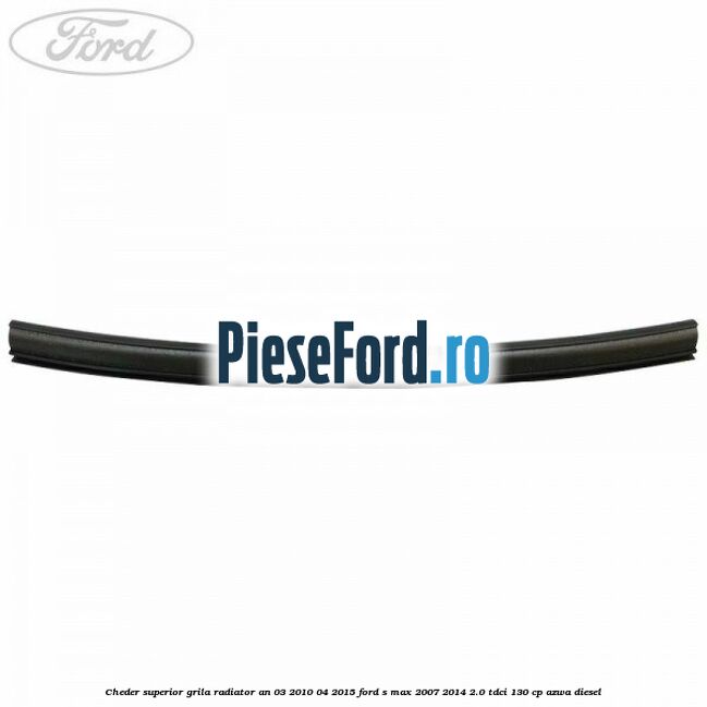 Cheder superior grila radiator an 03/2010-04/2015 Ford S-Max 2007-2014 2.0 TDCi 130 cp AZWA diesel