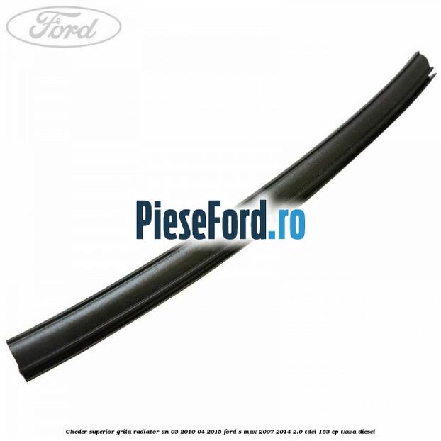 Cheder superior grila radiator an 03/2010-04/2015 Ford S-Max 2007-2014 2.0 TDCi 163 cp TXWA diesel