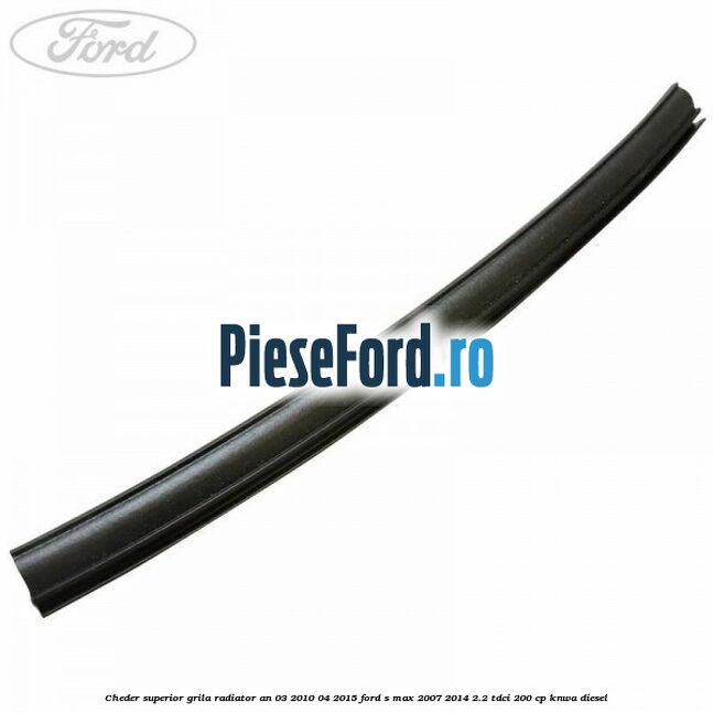 Cheder superior grila radiator an 03/2010-04/2015 Ford S-Max 2007-2014 2.2 TDCi 200 cp KNWA diesel