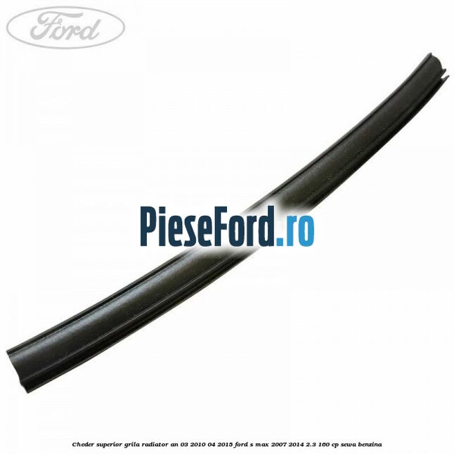 Cheder superior grila radiator an 03/2010-04/2015 Ford S-Max 2007-2014 2.3 160 cp Cheder superior grila radiator an 03/2010-04/2015 Ford S-Max 2007-2014 2.3 160 cp SEWA benzina
