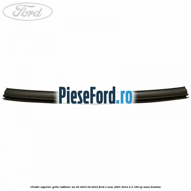 Cheder superior grila radiator an 03/2010-04/2015 Ford S-Max 2007-2014 2.3 160 cp Cheder superior grila radiator an 03/2010-04/2015 Ford S-Max 2007-2014 2.3 160 cp SEWA benzina