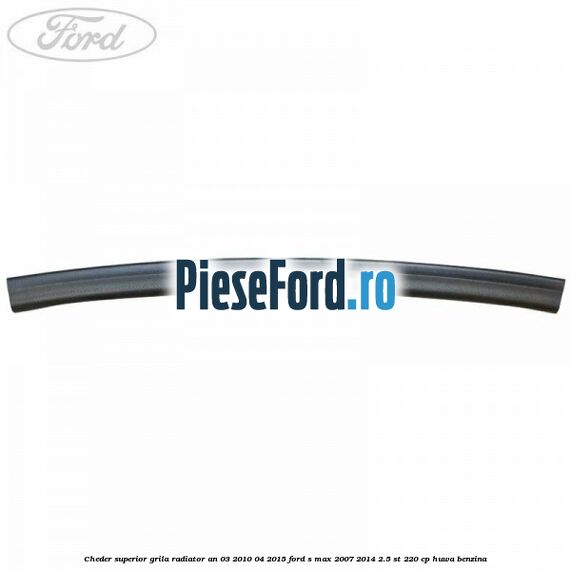 Cheder superior grila radiator an 03/2010-04/2015 Ford S-Max 2007-2014 2.5 ST 220 cp Cheder superior grila radiator an 03/2010-04/2015 Ford S-Max 2007-2014 2.5 ST 220 cp HUWA benzina