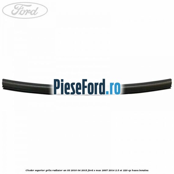 Cheder superior grila radiator an 03/2010-04/2015 Ford S-Max 2007-2014 2.5 ST 220 cp Cheder superior grila radiator an 03/2010-04/2015 Ford S-Max 2007-2014 2.5 ST 220 cp HUWA benzina