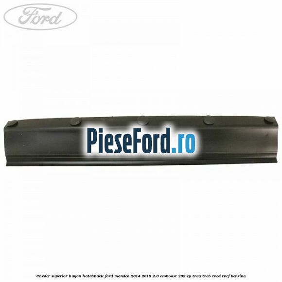 Cheder superior hayon hatchback Ford Mondeo 2014-2018 2.0 EcoBoost 203 cp TNCA, TNCB, TNCD, TNCF benzina