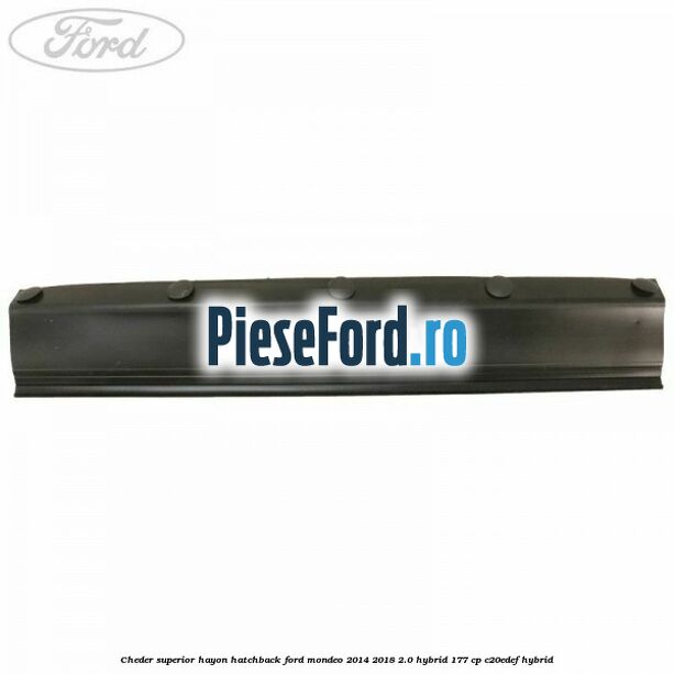 Cheder superior hayon hatchback Ford Mondeo 2014-2018 2.0 Hybrid 177 cp Cheder superior hayon hatchback Ford Mondeo 2014-2018 2.0 Hybrid 177 cp C20EDEF hybrid