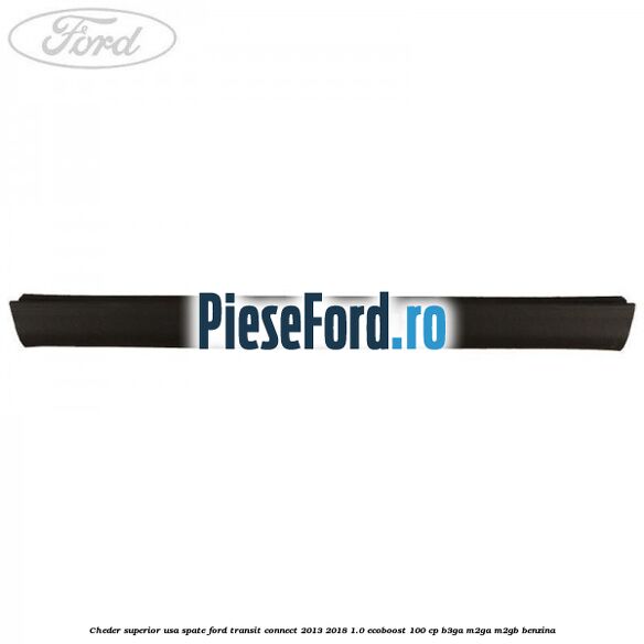 Cheder superior usa spate Ford Transit Connect 2013-2018 1.0 EcoBoost 100 cp B3GA, M2GA, M2GB benzina