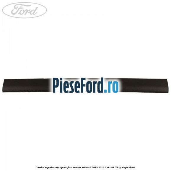 Cheder superior usa spate Ford Transit Connect 2013-2018 1.6 TDCi 75 cp Cheder superior usa spate Ford Transit Connect 2013-2018 1.6 TDCi 75 cp UBGA diesel