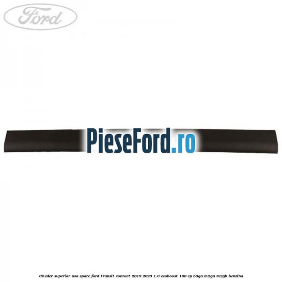Cheder superior usa spate Ford Transit Connect 2019-2023 1.0 EcoBoost 100 cp Cheder superior usa spate Ford Transit Connect 2019-2023 1.0 EcoBoost 100 cp B3GA, M2GA, M2GB benzina