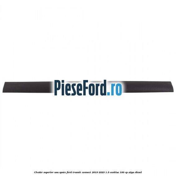 Cheder superior usa spate Ford Transit Connect 2019-2023 1.5 EcoBlue 100 cp Cheder superior usa spate Ford Transit Connect 2019-2023 1.5 EcoBlue 100 cp Z2GA diesel