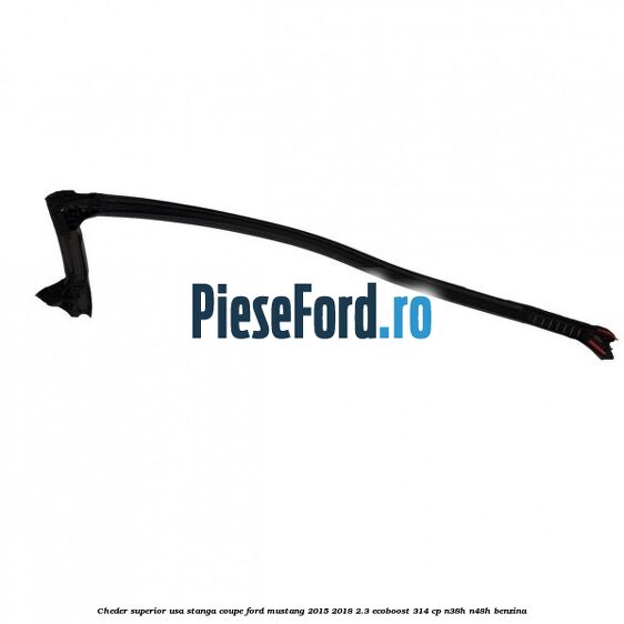 Cheder superior usa stanga coupe Ford Mustang 2015-2018 2.3 EcoBoost 314 cp N38H, N48H benzina