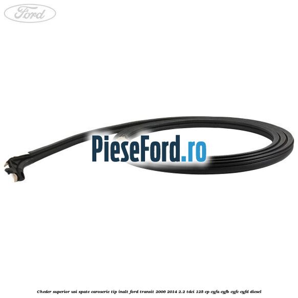 Cheder superior usi spate caroserie tip inalt Ford Transit 2006-2014 2.2 TDCi 125 cp CYFA, CYFB, CYFC, CYFD diesel