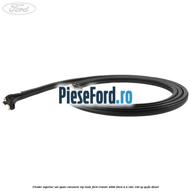 Cheder superior usi spate caroserie tip inalt Ford Transit 2006-2014 2.2 TDCi 130 cp QWFA diesel