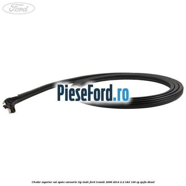 Cheder superior usi spate caroserie tip inalt Ford Transit 2006-2014 2.2 TDCi 130 cp QWFA diesel